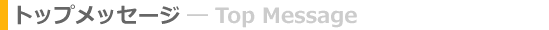 トップメッセージ ― Top Message